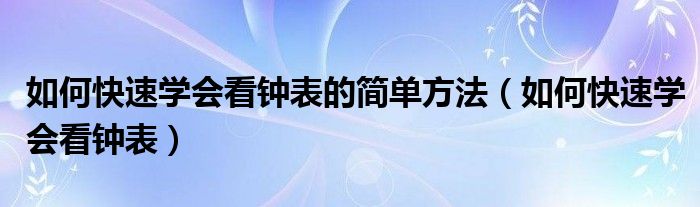 如何快速学会看钟表的简单方法（如何快速学会看钟表）