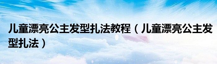 儿童漂亮公主发型扎法教程（儿童漂亮公主发型扎法）