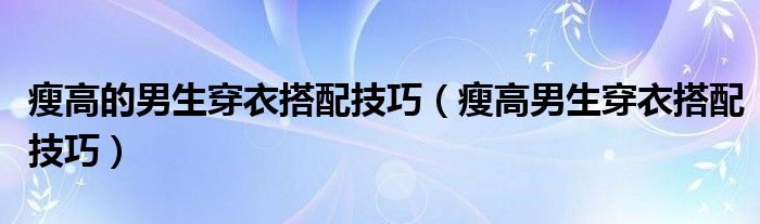 瘦高的男生穿衣搭配技巧（瘦高男生穿衣搭配技巧）