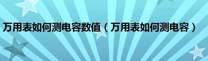 万用表如何测电容数值（万用表如何测电容）