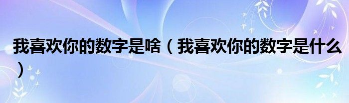 我喜欢你的数字是啥（我喜欢你的数字是什么）