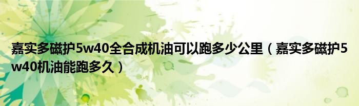 嘉实多磁护5w40全合成机油可以跑多少公里（嘉实多磁护5w40机油能跑多久）