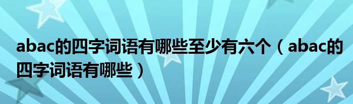 abac的四字词语有哪些至少有六个（abac的四字词语有哪些）