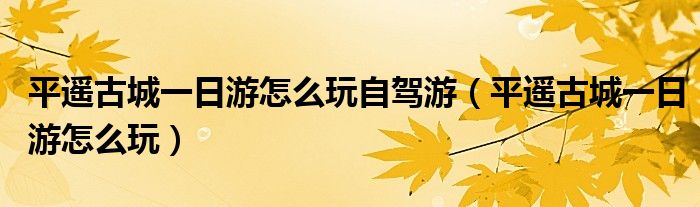 平遥古城一日游怎么玩自驾游（平遥古城一日游怎么玩）