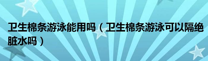 卫生棉条游泳能用吗（卫生棉条游泳可以隔绝脏水吗）