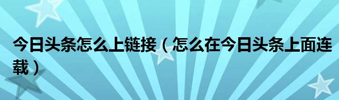 今日头条怎么上链接（怎么在今日头条上面连载）