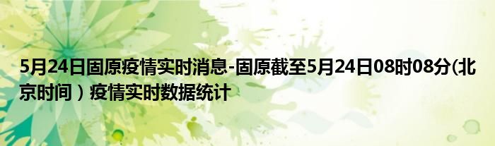 5月24日固原疫情实时消息-固原截至5月24日08时08分(北京时间）疫情实时数据统计