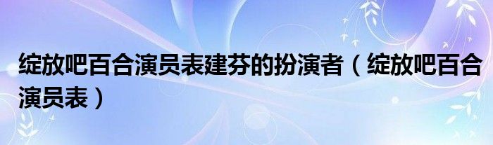 绽放吧百合演员表建芬的扮演者（绽放吧百合演员表）