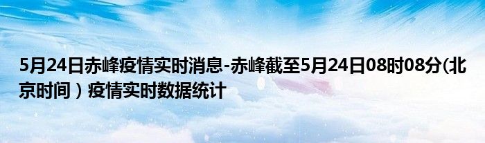 5月24日赤峰疫情实时消息-赤峰截至5月24日08时08分(北京时间）疫情实时数据统计