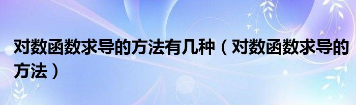 对数函数求导的方法有几种（对数函数求导的方法）