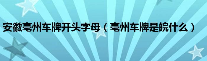 安徽亳州车牌开头字母（亳州车牌是皖什么）