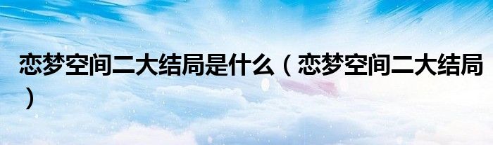 恋梦空间二大结局是什么（恋梦空间二大结局）