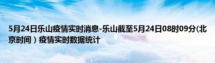 5月24日乐山疫情实时消息-乐山截至5月24日08时09分(北京时间）疫情实时数据统计