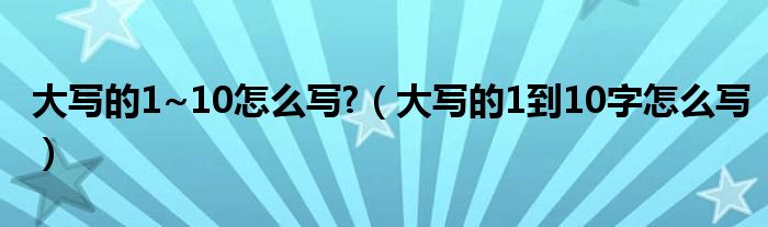 大写的1~10怎么写?（大写的1到10字怎么写）