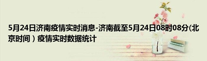 5月24日济南疫情实时消息-济南截至5月24日08时08分(北京时间）疫情实时数据统计