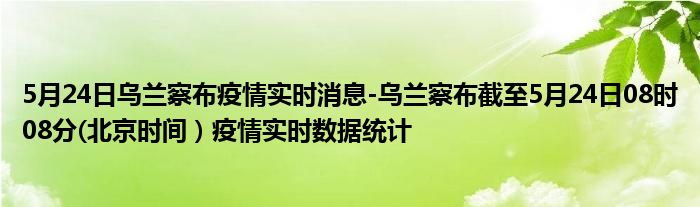 5月24日乌兰察布疫情实时消息-乌兰察布截至5月24日08时08分(北京时间）疫情实时数据统计