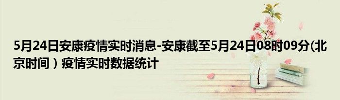 5月24日安康疫情实时消息-安康截至5月24日08时09分(北京时间）疫情实时数据统计