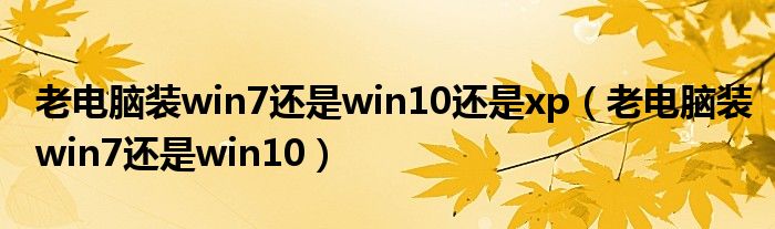 老电脑装win7还是win10还是xp（老电脑装win7还是win10）