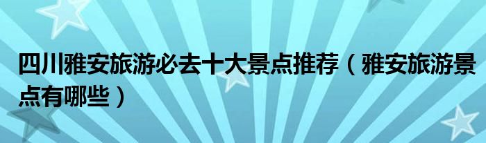 四川雅安旅游必去十大景点推荐（雅安旅游景点有哪些）