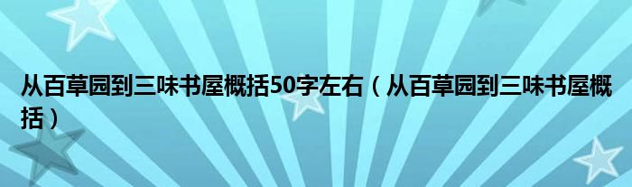 从百草园到三味书屋概括50字左右（从百草园到三味书屋概括）