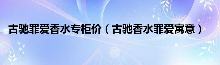 古驰罪爱香水专柜价（古驰香水罪爱寓意）