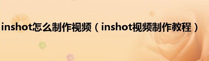 inshot怎么制作视频（inshot视频制作教程）