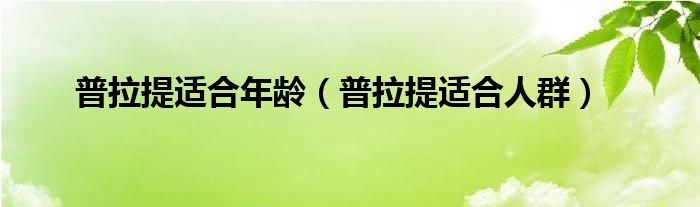 普拉提适合年龄（普拉提适合人群）