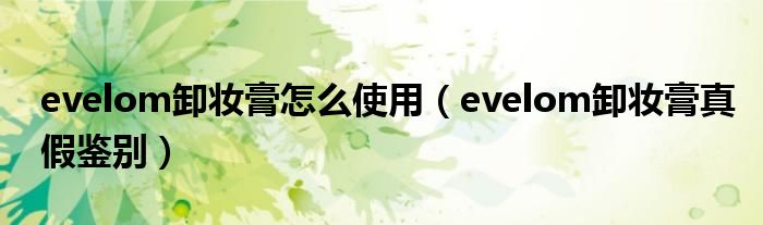 evelom卸妆膏怎么使用（evelom卸妆膏真假鉴别）