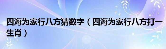 四海为家行八方猜数字（四海为家行八方打一生肖）