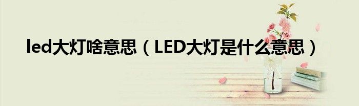 led大灯啥意思（LED大灯是什么意思）