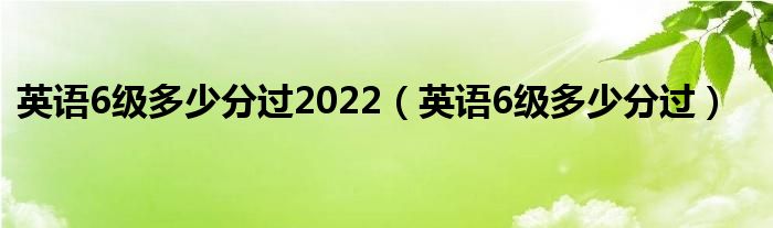 英语6级多少分过2022（英语6级多少分过）