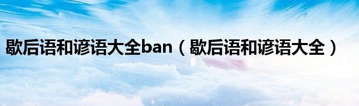 歇后语和谚语大全ban（歇后语和谚语大全）