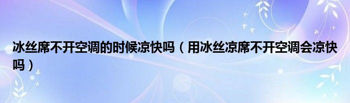 冰丝席不开空调的时候凉快吗（用冰丝凉席不开空调会凉快吗）