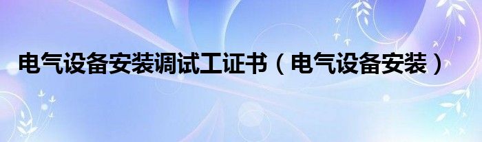 电气设备安装调试工证书（电气设备安装）