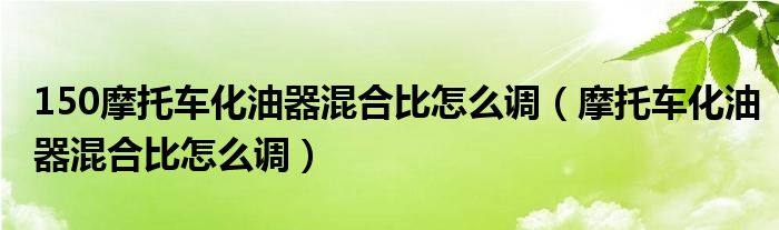 150摩托车化油器混合比怎么调（摩托车化油器混合比怎么调）