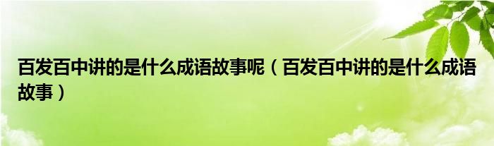 百发百中讲的是什么成语故事呢（百发百中讲的是什么成语故事）