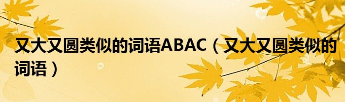 又大又圆类似的词语ABAC（又大又圆类似的词语）