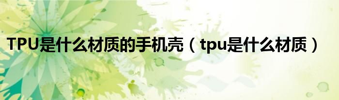 TPU是什么材质的手机壳（tpu是什么材质）