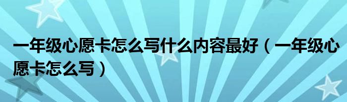 一年级心愿卡怎么写什么内容最好（一年级心愿卡怎么写）