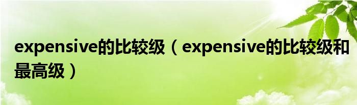 expensive的比较级（expensive的比较级和最高级）