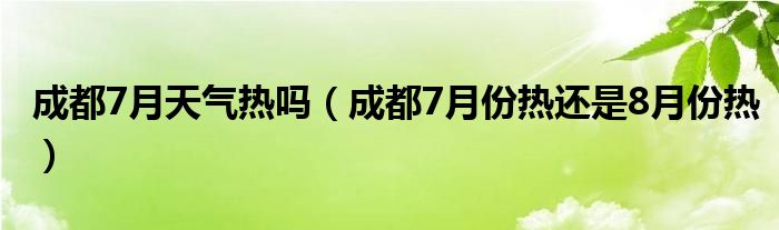 成都7月天气热吗（成都7月份热还是8月份热）