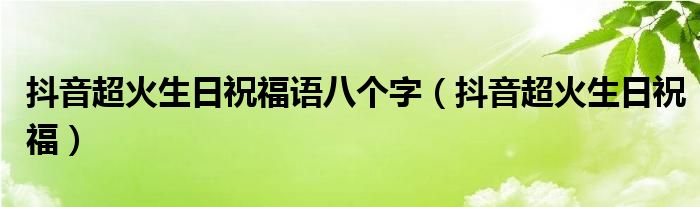 抖音超火生日祝福语八个字（抖音超火生日祝福）