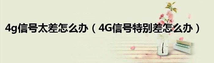 4g信号太差怎么办（4G信号特别差怎么办）