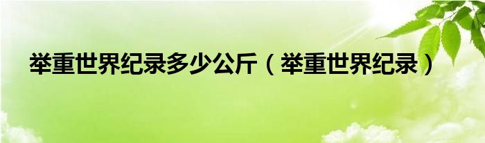 举重世界纪录多少公斤（举重世界纪录）