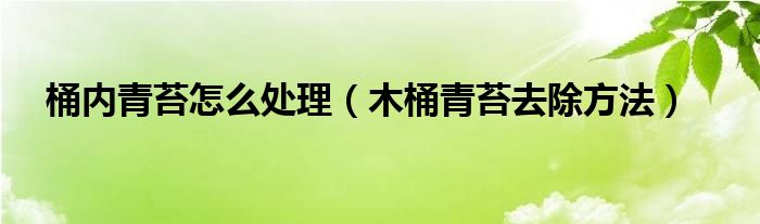 桶内青苔怎么处理（木桶青苔去除方法）