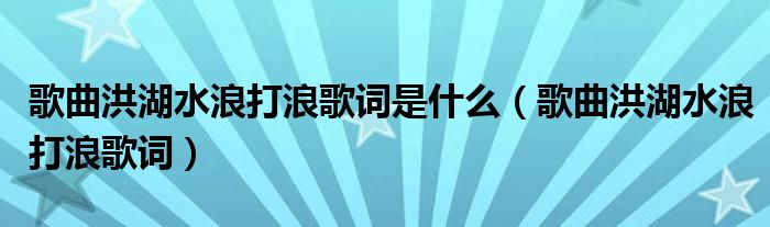 歌曲洪湖水浪打浪歌词是什么（歌曲洪湖水浪打浪歌词）