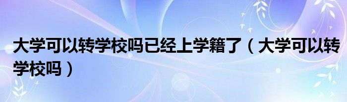 大学可以转学校吗已经上学籍了（大学可以转学校吗）