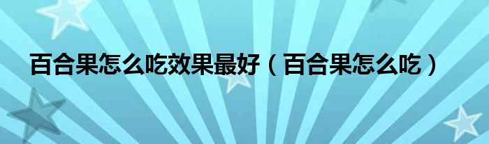 百合果怎么吃效果最好（百合果怎么吃）