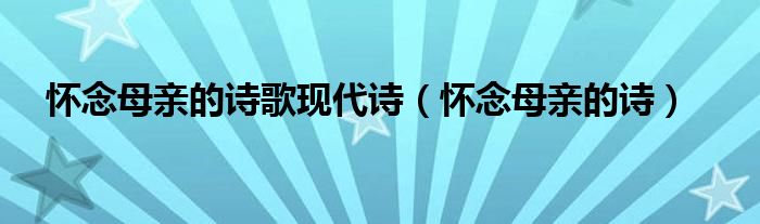 怀念母亲的诗歌现代诗（怀念母亲的诗）