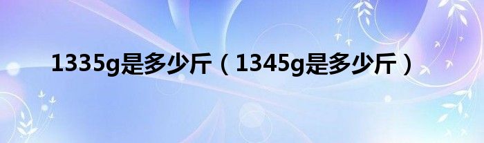 1335g是多少斤（1345g是多少斤）